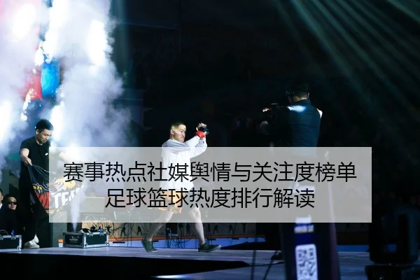 赛事热点社媒舆情与关注度榜单 足球篮球热度排行解读